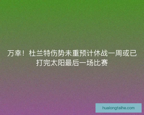 万幸！杜兰特伤势未重预计休战一周或已打完太阳最后一场比赛