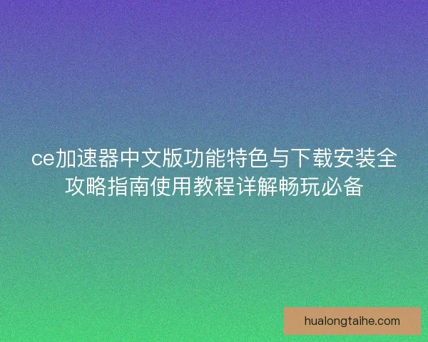 ce加速器中文版功能特色与下载安装全攻略指南使用教程详解畅玩必备