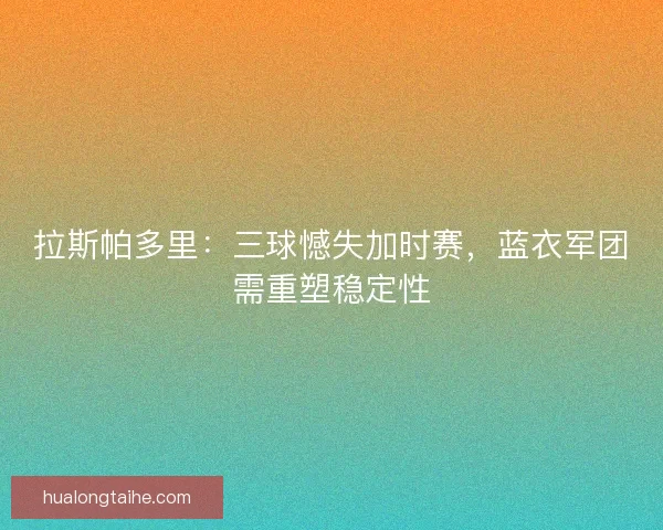 拉斯帕多里：三球憾失加时赛，蓝衣军团需重塑稳定性
