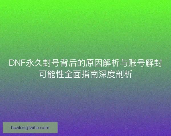 DNF永久封号背后的原因解析与账号解封可能性全面指南深度剖析