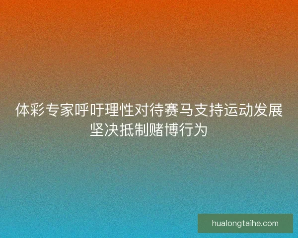 体彩专家呼吁理性对待赛马支持运动发展坚决抵制赌博行为