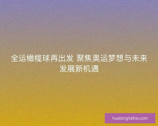 全运橄榄球再出发 聚焦奥运梦想与未来发展新机遇