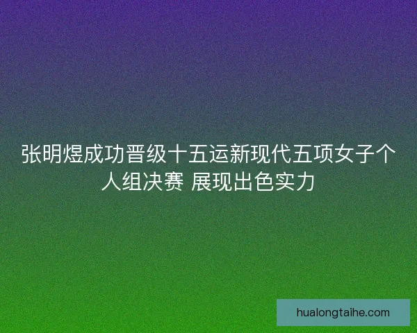 张明煜成功晋级十五运新现代五项女子个人组决赛 展现出色实力